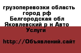 грузоперевозки область город рф - Белгородская обл., Яковлевский р-н Авто » Услуги   